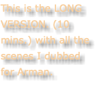 This is the LONG VERSION. (10 mins.) with all the scenes I dubbed for Arman.