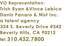 VO Representation: Trish Ryan &Vince Lebica Danis Panaro & Nist Inc. a talent agency 324 S. Beverly Drive #342 Beverly Hills, CA 90212 tel: 310.432.7800